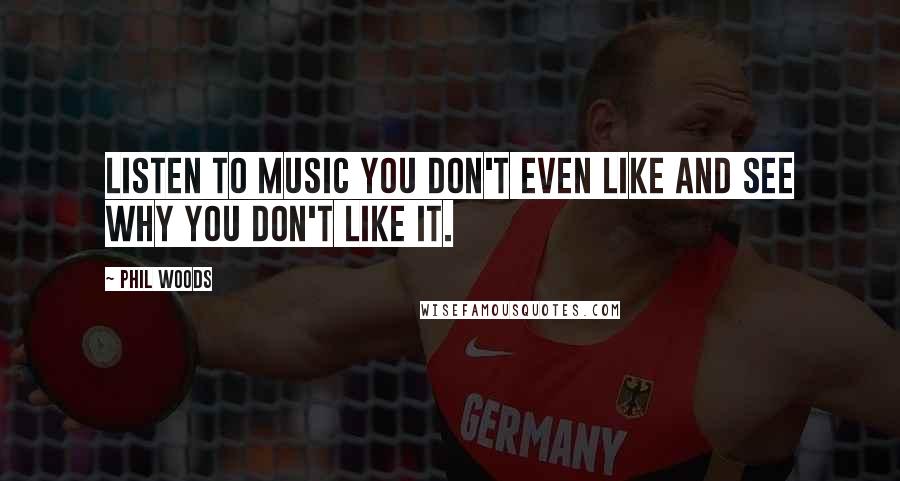 Phil Woods Quotes: Listen to music you don't even like and see why you don't like it.