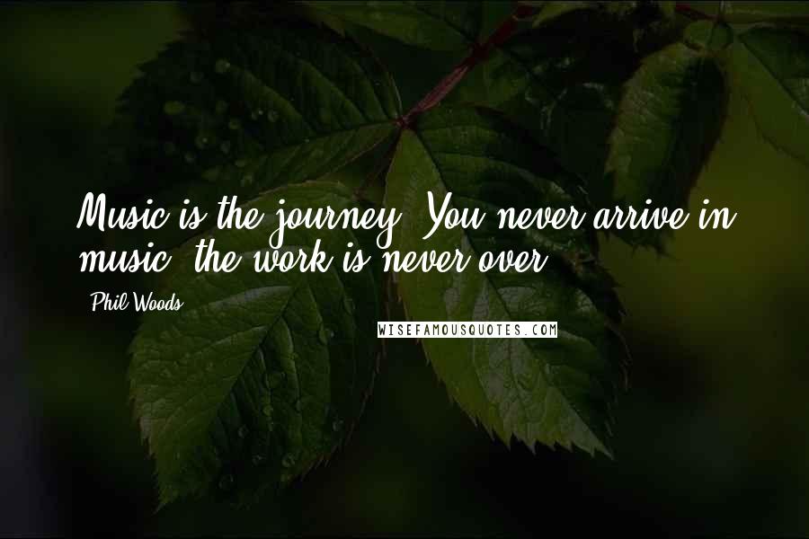 Phil Woods Quotes: Music is the journey. You never arrive in music; the work is never over.