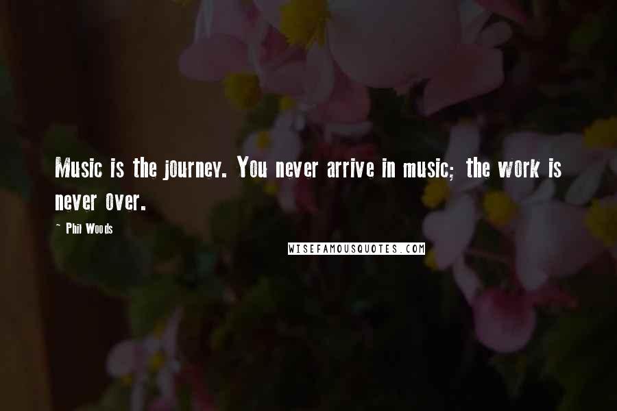 Phil Woods Quotes: Music is the journey. You never arrive in music; the work is never over.