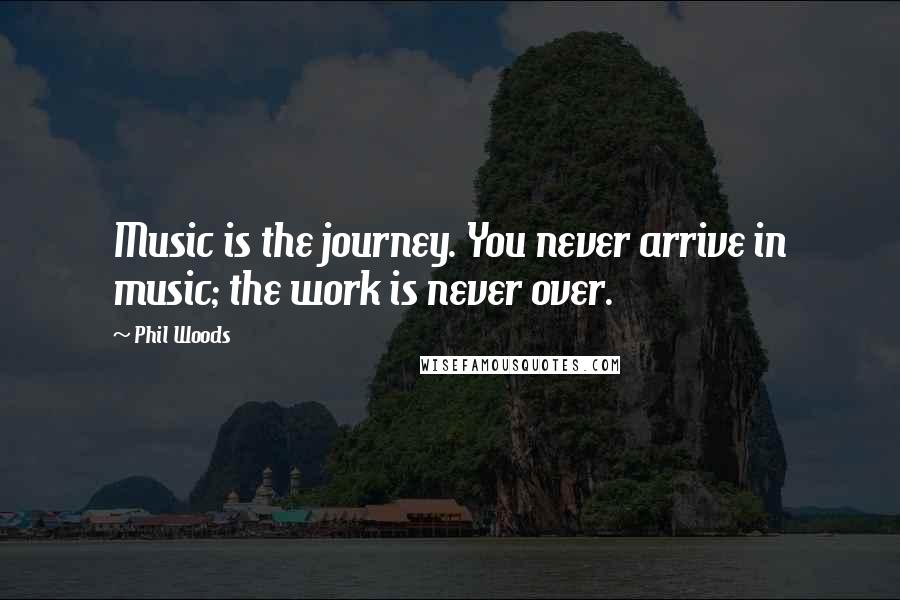 Phil Woods Quotes: Music is the journey. You never arrive in music; the work is never over.