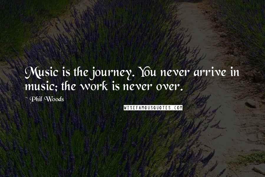 Phil Woods Quotes: Music is the journey. You never arrive in music; the work is never over.