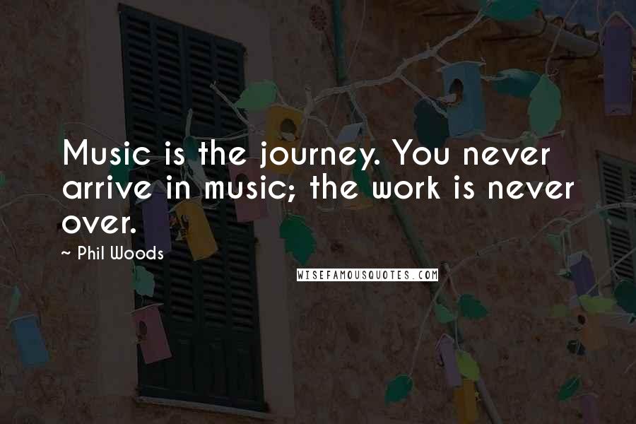 Phil Woods Quotes: Music is the journey. You never arrive in music; the work is never over.