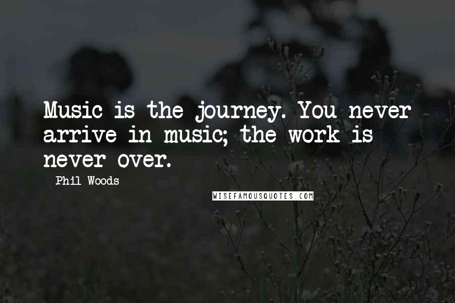 Phil Woods Quotes: Music is the journey. You never arrive in music; the work is never over.