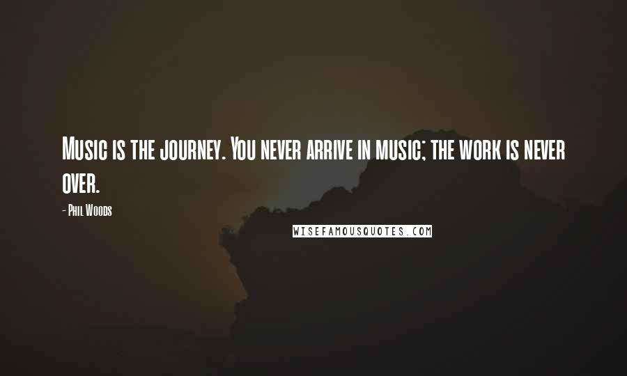 Phil Woods Quotes: Music is the journey. You never arrive in music; the work is never over.