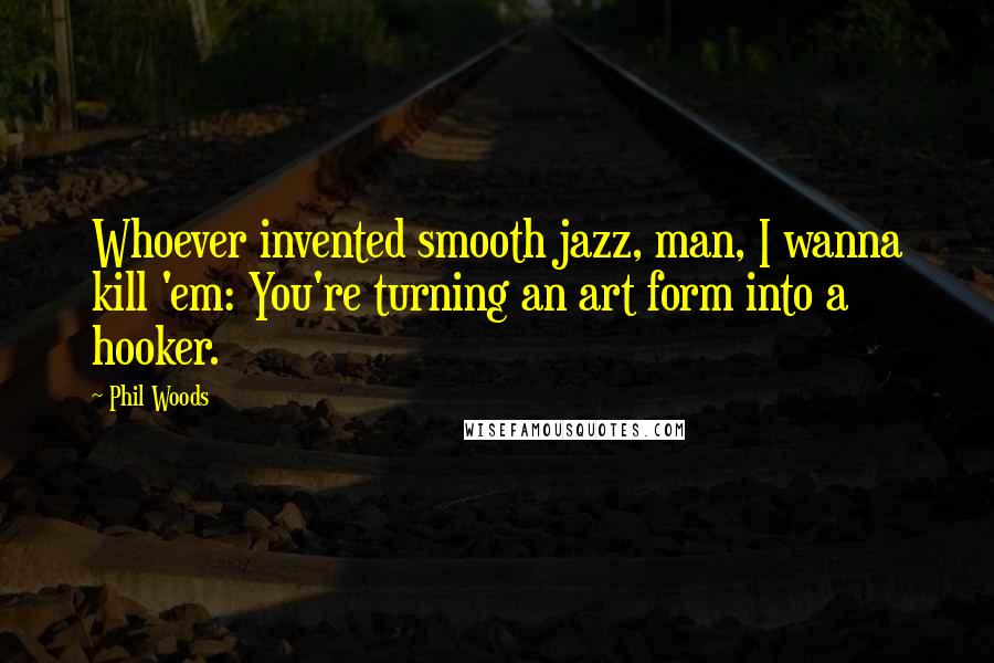 Phil Woods Quotes: Whoever invented smooth jazz, man, I wanna kill 'em: You're turning an art form into a hooker.