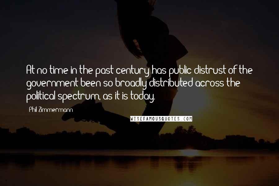 Phil Zimmermann Quotes: At no time in the past century has public distrust of the government been so broadly distributed across the political spectrum, as it is today.