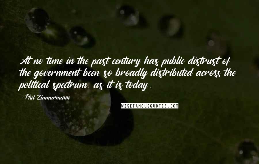 Phil Zimmermann Quotes: At no time in the past century has public distrust of the government been so broadly distributed across the political spectrum, as it is today.