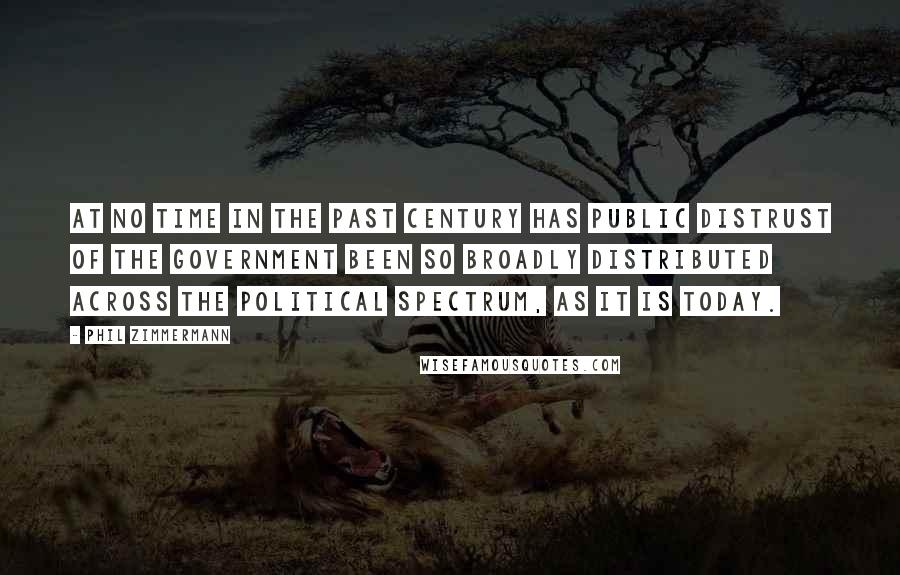 Phil Zimmermann Quotes: At no time in the past century has public distrust of the government been so broadly distributed across the political spectrum, as it is today.