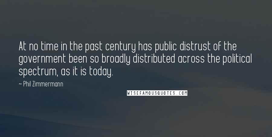 Phil Zimmermann Quotes: At no time in the past century has public distrust of the government been so broadly distributed across the political spectrum, as it is today.