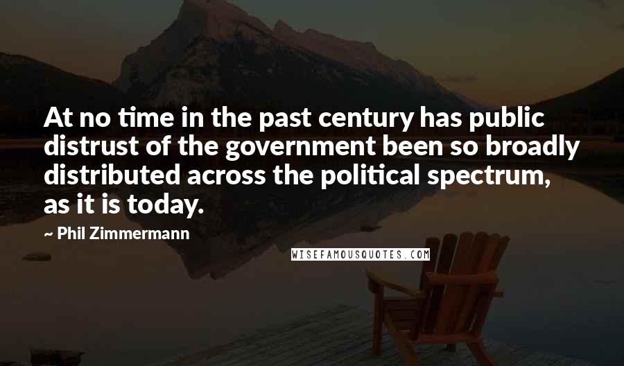 Phil Zimmermann Quotes: At no time in the past century has public distrust of the government been so broadly distributed across the political spectrum, as it is today.