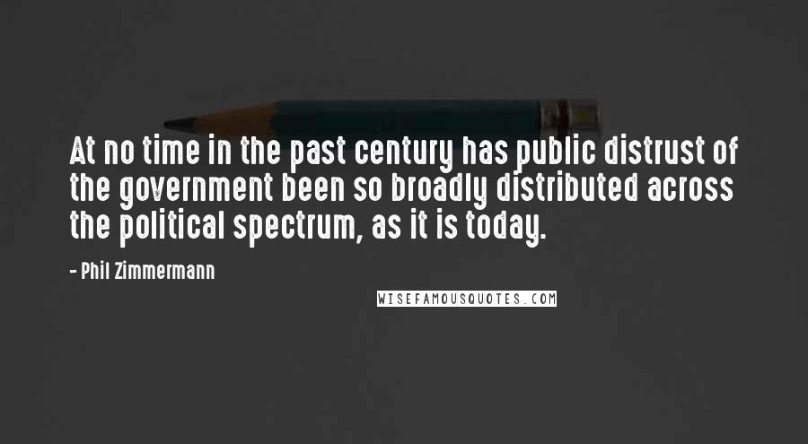 Phil Zimmermann Quotes: At no time in the past century has public distrust of the government been so broadly distributed across the political spectrum, as it is today.