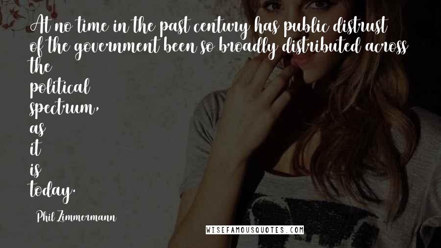 Phil Zimmermann Quotes: At no time in the past century has public distrust of the government been so broadly distributed across the political spectrum, as it is today.