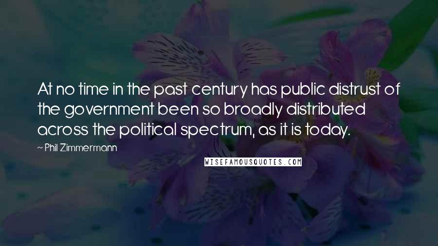 Phil Zimmermann Quotes: At no time in the past century has public distrust of the government been so broadly distributed across the political spectrum, as it is today.