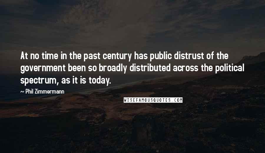 Phil Zimmermann Quotes: At no time in the past century has public distrust of the government been so broadly distributed across the political spectrum, as it is today.