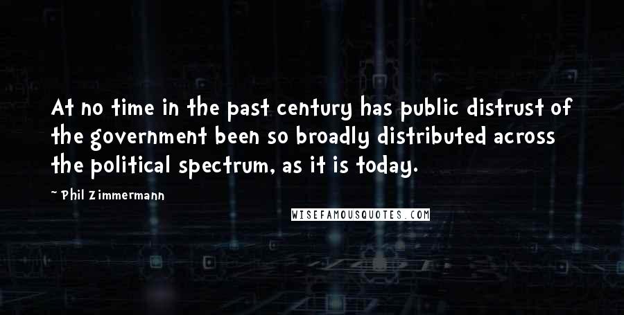 Phil Zimmermann Quotes: At no time in the past century has public distrust of the government been so broadly distributed across the political spectrum, as it is today.