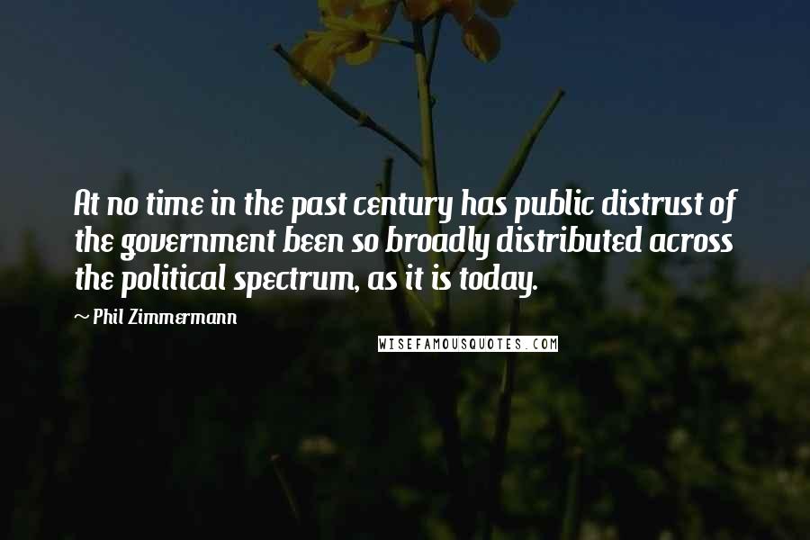 Phil Zimmermann Quotes: At no time in the past century has public distrust of the government been so broadly distributed across the political spectrum, as it is today.