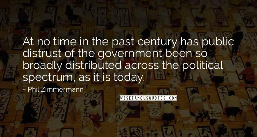 Phil Zimmermann Quotes: At no time in the past century has public distrust of the government been so broadly distributed across the political spectrum, as it is today.