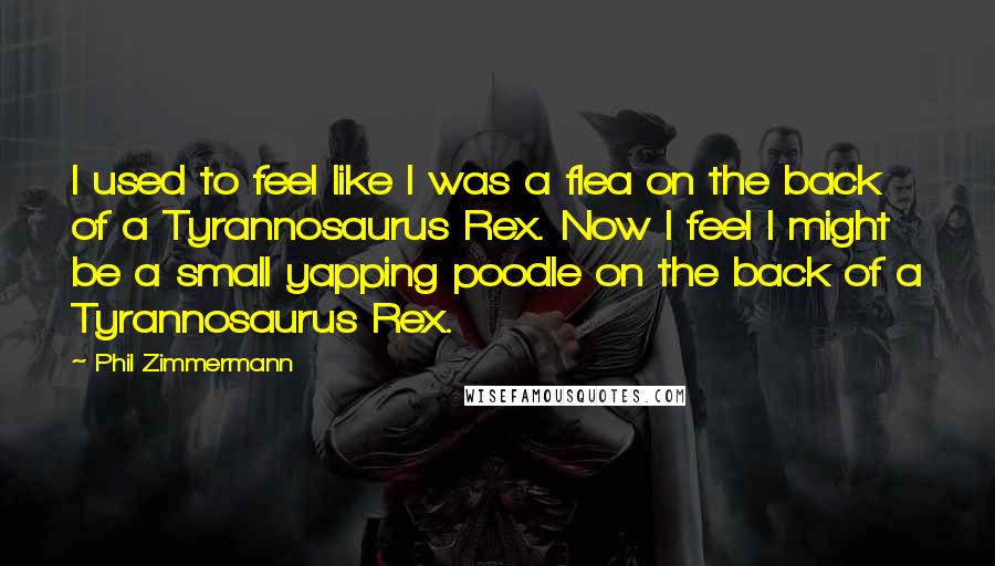 Phil Zimmermann Quotes: I used to feel like I was a flea on the back of a Tyrannosaurus Rex. Now I feel I might be a small yapping poodle on the back of a Tyrannosaurus Rex.