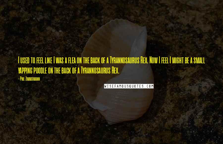 Phil Zimmermann Quotes: I used to feel like I was a flea on the back of a Tyrannosaurus Rex. Now I feel I might be a small yapping poodle on the back of a Tyrannosaurus Rex.