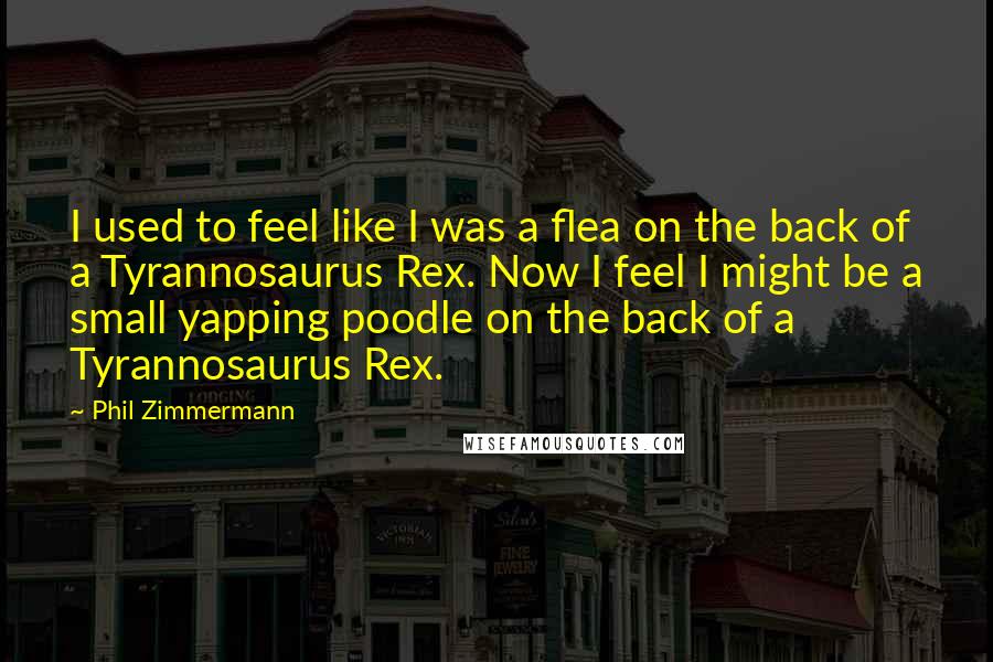 Phil Zimmermann Quotes: I used to feel like I was a flea on the back of a Tyrannosaurus Rex. Now I feel I might be a small yapping poodle on the back of a Tyrannosaurus Rex.