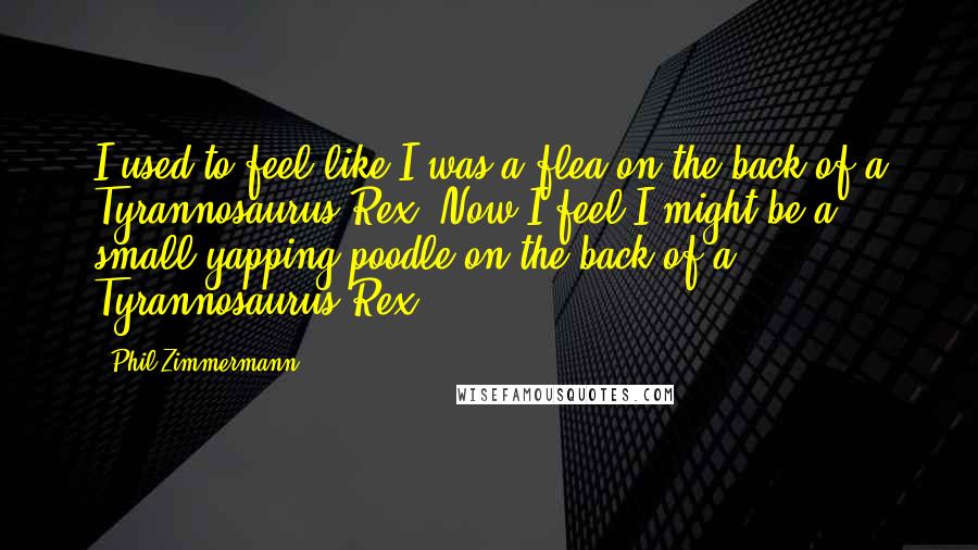 Phil Zimmermann Quotes: I used to feel like I was a flea on the back of a Tyrannosaurus Rex. Now I feel I might be a small yapping poodle on the back of a Tyrannosaurus Rex.