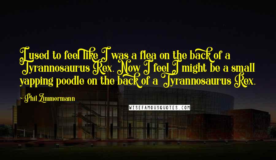 Phil Zimmermann Quotes: I used to feel like I was a flea on the back of a Tyrannosaurus Rex. Now I feel I might be a small yapping poodle on the back of a Tyrannosaurus Rex.