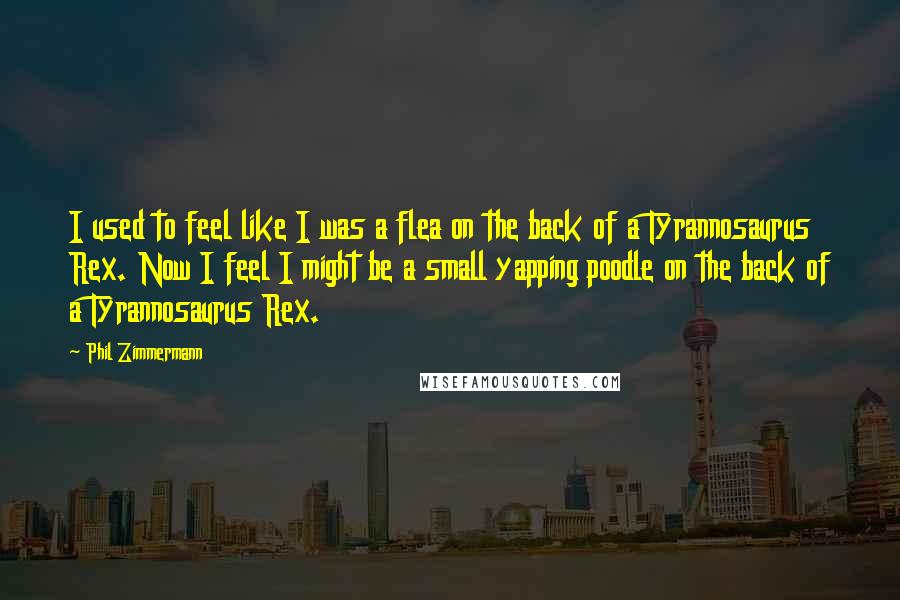 Phil Zimmermann Quotes: I used to feel like I was a flea on the back of a Tyrannosaurus Rex. Now I feel I might be a small yapping poodle on the back of a Tyrannosaurus Rex.