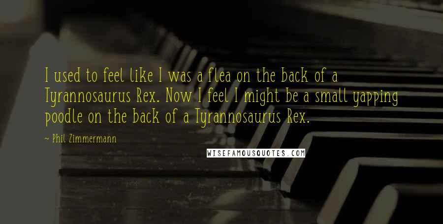 Phil Zimmermann Quotes: I used to feel like I was a flea on the back of a Tyrannosaurus Rex. Now I feel I might be a small yapping poodle on the back of a Tyrannosaurus Rex.