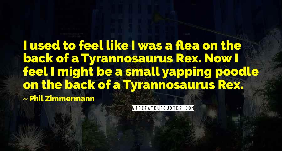 Phil Zimmermann Quotes: I used to feel like I was a flea on the back of a Tyrannosaurus Rex. Now I feel I might be a small yapping poodle on the back of a Tyrannosaurus Rex.