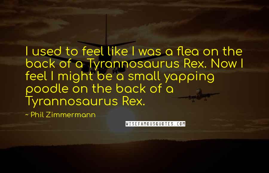 Phil Zimmermann Quotes: I used to feel like I was a flea on the back of a Tyrannosaurus Rex. Now I feel I might be a small yapping poodle on the back of a Tyrannosaurus Rex.
