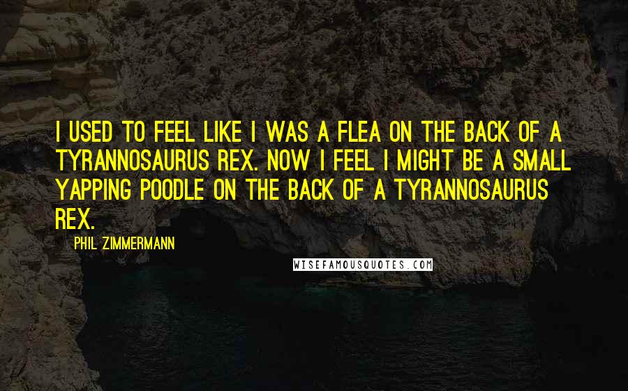 Phil Zimmermann Quotes: I used to feel like I was a flea on the back of a Tyrannosaurus Rex. Now I feel I might be a small yapping poodle on the back of a Tyrannosaurus Rex.