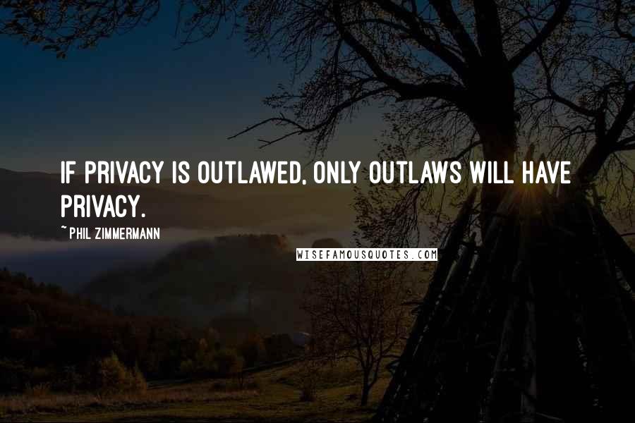 Phil Zimmermann Quotes: If privacy is outlawed, only outlaws will have privacy.