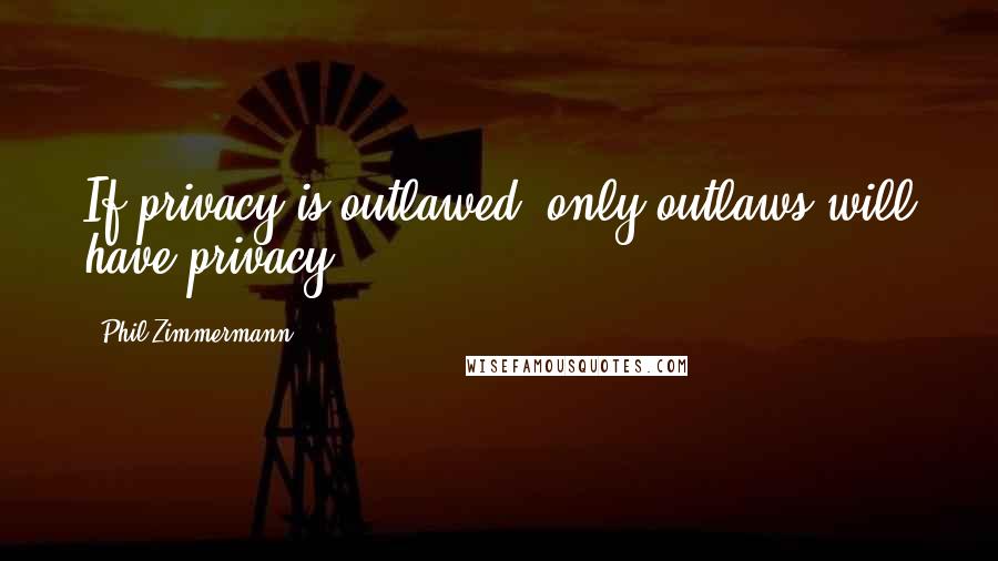Phil Zimmermann Quotes: If privacy is outlawed, only outlaws will have privacy.