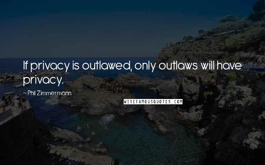 Phil Zimmermann Quotes: If privacy is outlawed, only outlaws will have privacy.