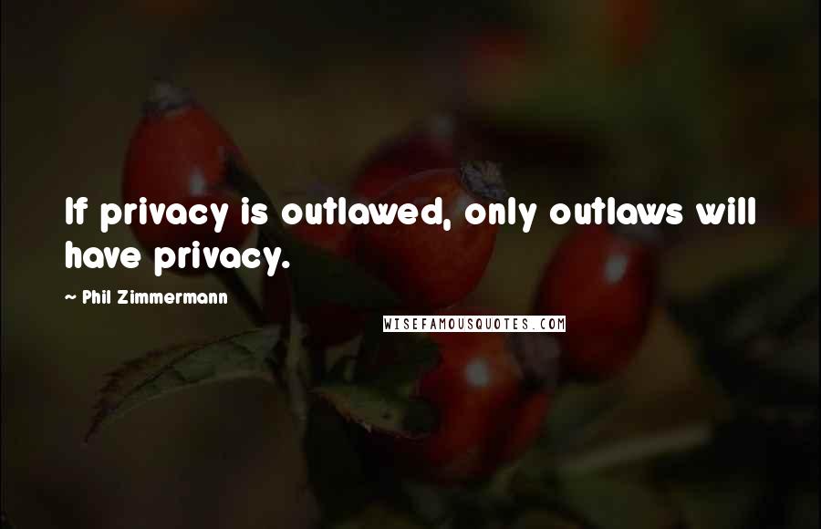 Phil Zimmermann Quotes: If privacy is outlawed, only outlaws will have privacy.