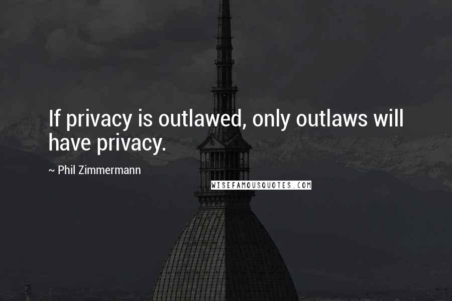 Phil Zimmermann Quotes: If privacy is outlawed, only outlaws will have privacy.
