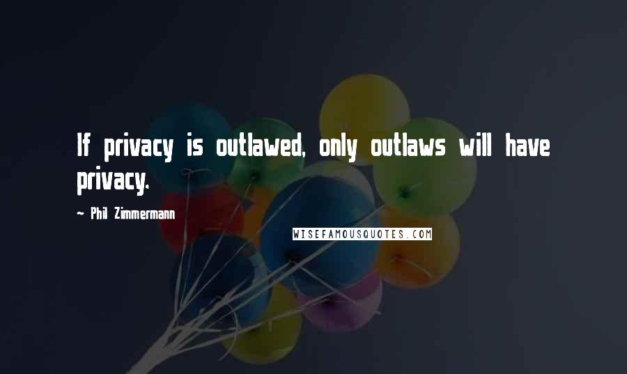 Phil Zimmermann Quotes: If privacy is outlawed, only outlaws will have privacy.