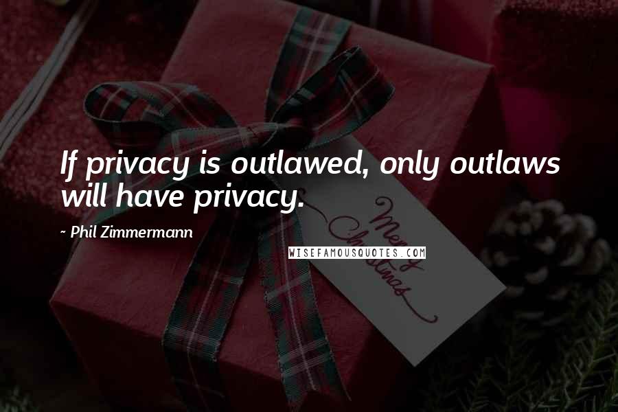Phil Zimmermann Quotes: If privacy is outlawed, only outlaws will have privacy.