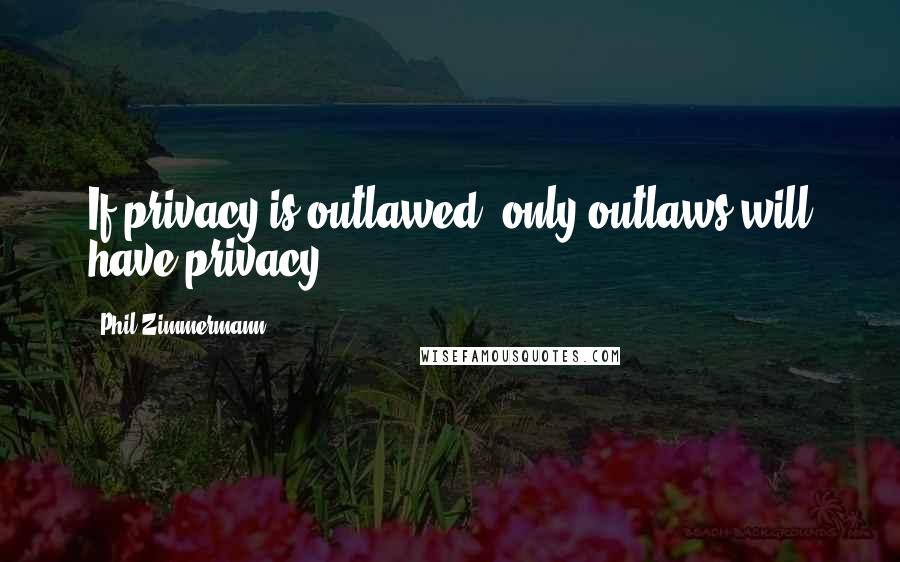 Phil Zimmermann Quotes: If privacy is outlawed, only outlaws will have privacy.