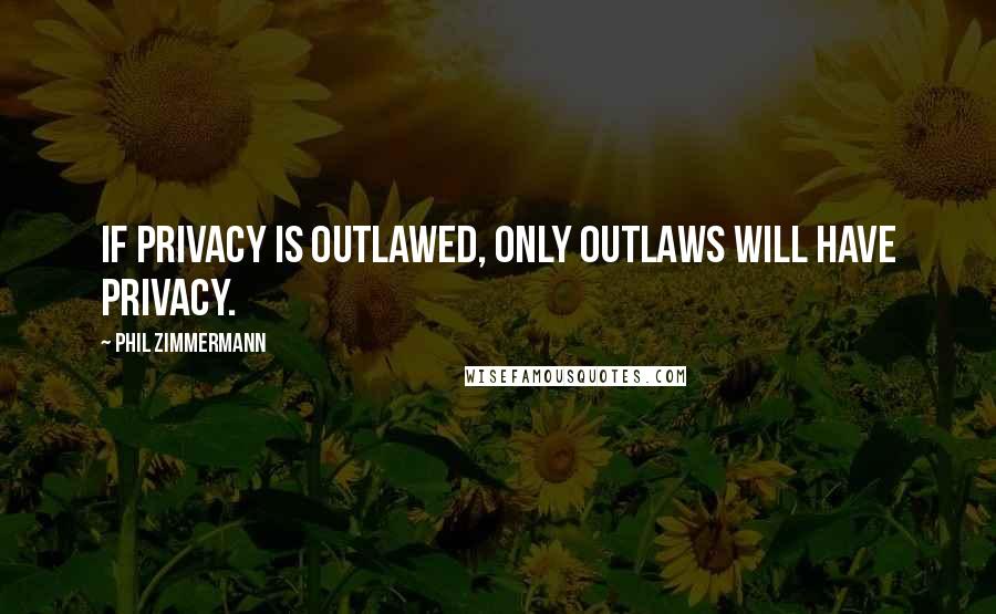 Phil Zimmermann Quotes: If privacy is outlawed, only outlaws will have privacy.