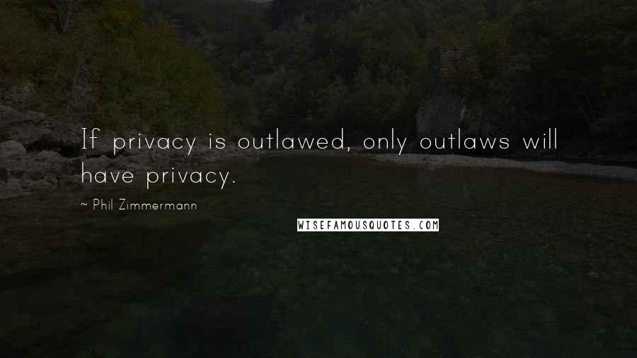Phil Zimmermann Quotes: If privacy is outlawed, only outlaws will have privacy.