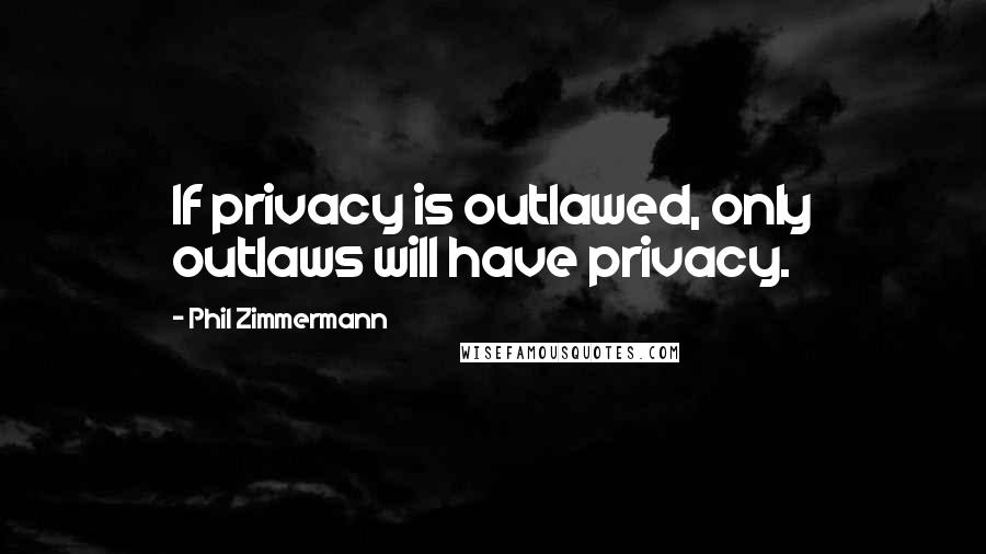Phil Zimmermann Quotes: If privacy is outlawed, only outlaws will have privacy.