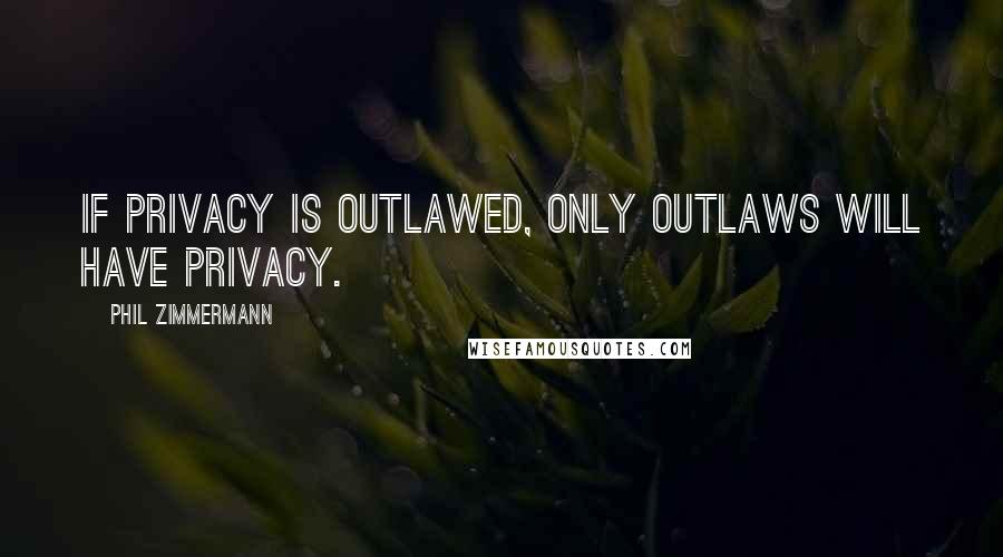 Phil Zimmermann Quotes: If privacy is outlawed, only outlaws will have privacy.
