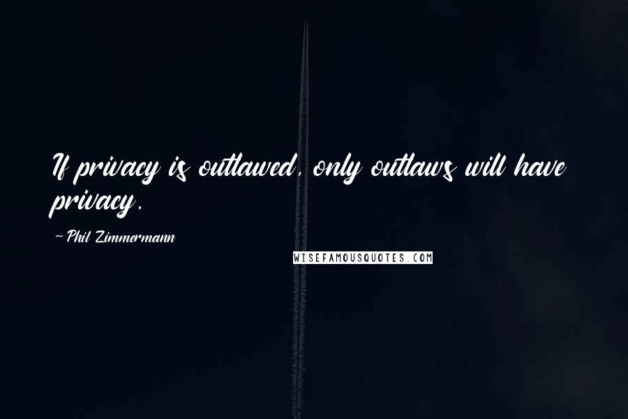 Phil Zimmermann Quotes: If privacy is outlawed, only outlaws will have privacy.