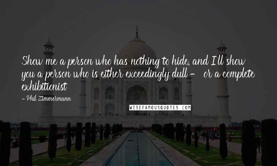 Phil Zimmermann Quotes: Show me a person who has nothing to hide, and I'll show you a person who is either exceedingly dull - or a complete exhibitionist