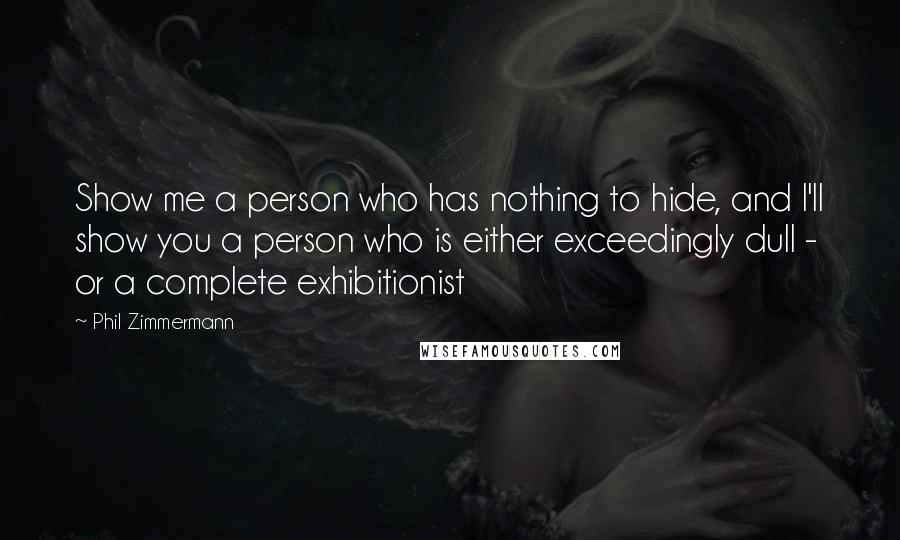 Phil Zimmermann Quotes: Show me a person who has nothing to hide, and I'll show you a person who is either exceedingly dull - or a complete exhibitionist