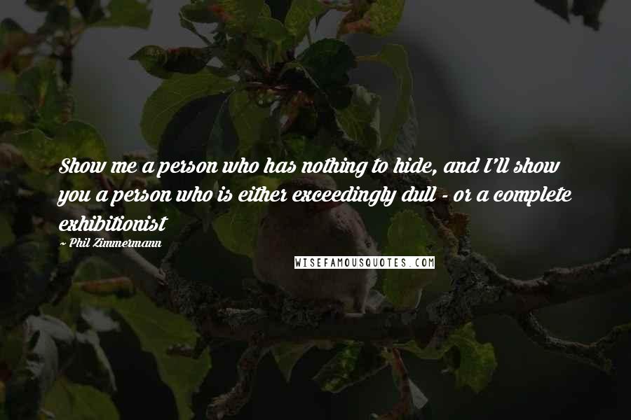 Phil Zimmermann Quotes: Show me a person who has nothing to hide, and I'll show you a person who is either exceedingly dull - or a complete exhibitionist