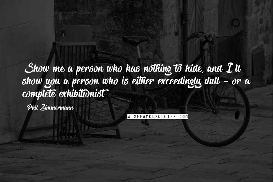 Phil Zimmermann Quotes: Show me a person who has nothing to hide, and I'll show you a person who is either exceedingly dull - or a complete exhibitionist