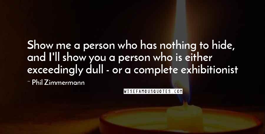 Phil Zimmermann Quotes: Show me a person who has nothing to hide, and I'll show you a person who is either exceedingly dull - or a complete exhibitionist