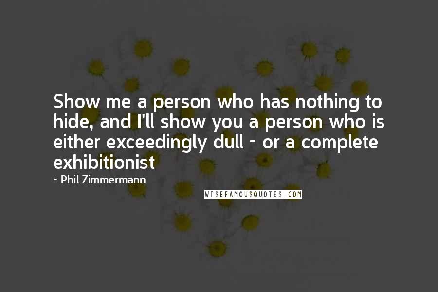 Phil Zimmermann Quotes: Show me a person who has nothing to hide, and I'll show you a person who is either exceedingly dull - or a complete exhibitionist